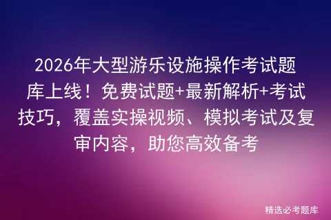 2026年大型游乐设施操作考试题库上线!免费试题+最新解析+考试技巧,覆盖实操视频、及复审内容,助您高效备考 第1张 2026年大型游乐设施操作考试题库上线!免费试题+最新解析+考试技巧,覆盖实操视频、及复审内容,助您高效备考 第1张