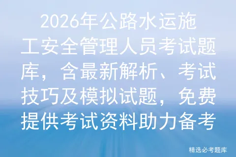 2026年公路水运施工安全管理人员考试题库,含最新解析、考试技巧及试题,免费提供资料助力备考 第1张 2026年公路水运施工安全管理人员考试题库,含最新解析、考试技巧及试题,免费提供资料助力备考 第1张
