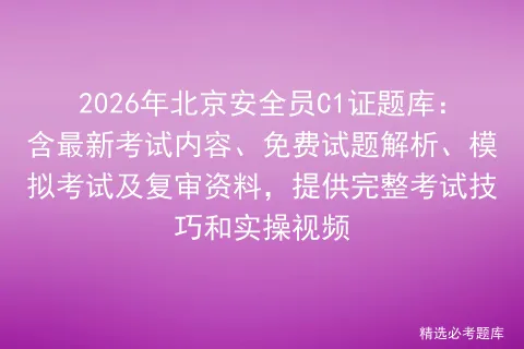 2026年北京安全员C1证题库:含最新考试内容、免费试题解析、及复审资料,提供完整考试技巧和实操视频 第1张
