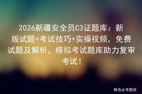 2026新疆安全员C3证题库:新版试题+考试技巧+实操视频,免费试题及解析,题库助力复审考试! 第1张 2026新疆安全员C3证题库:新版试题+考试技巧+实操视频,免费试题及解析,题库助力复审考试! 第1张