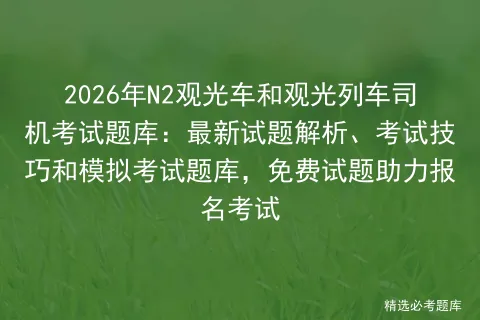 2026年N2观光车和观光列车司机考试题库:最新试题解析、考试技巧和题库,免费试题助力报名考试 第1张