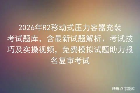 2026年R2移动式压力容器充装考试题库,含最新试题解析、考试技巧及实操视频,免费试题助力报名复审 第1张 2026年R2移动式压力容器充装考试题库,含最新试题解析、考试技巧及实操视频,免费试题助力报名复审 第1张
