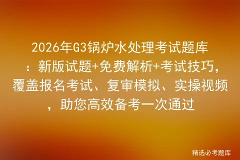 2026年G3锅炉水处理考试题库:新版试题+免费解析+考试技巧,覆盖报名、复审、实操视频,助您高效备考一次通过 第1张