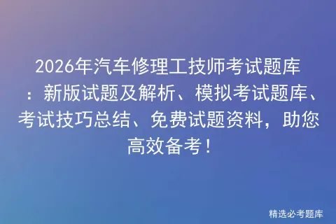 2026年汽车修理工技师考试题库:新版试题及解析、模拟考试题库、考试技巧总结、免费试题资料,助您高效备考!-第1张图片-四季读书网