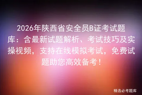 2026年陕西省安全员B证考试题库:含最新试题解析、考试技巧及实操视频,支持在线,免费试题助您高效备考!-第1张图片-四季读书网 2026年陕西省安全员B证考试题库:含最新试题解析、考试技巧及实操视频,支持在线,免费试题助您高效备考!-第1张图片-四季读书网