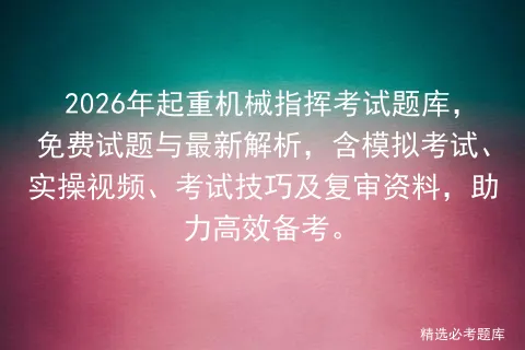 2026年起重机械指挥考试题库,免费试题与最新解析,含模拟考试、实操视频、考试技巧及复审资料,助力高效备考. 第1张 2026年起重机械指挥考试题库,免费试题与最新解析,含模拟考试、实操视频、考试技巧及复审资料,助力高效备考. 第1张