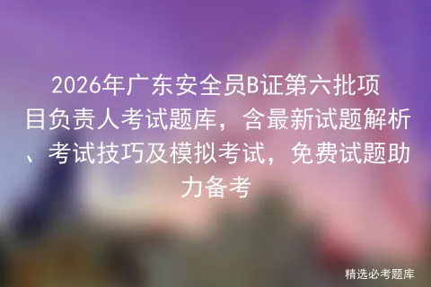 2026年广东安全员B证第六批项目负责人考试题库,含最新试题解析、考试技巧及,免费试题助力备考-第1张图片-四季读书网 2026年广东安全员B证第六批项目负责人考试题库,含最新试题解析、考试技巧及,免费试题助力备考-第1张图片-四季读书网