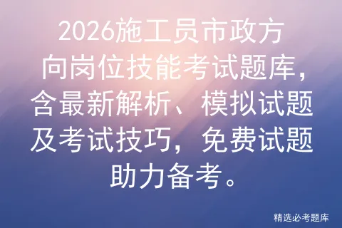 2026施工员市政方向岗位技能考试题库,含最新解析、模拟试题及技巧,免费试题助力备考.-第1张图片-四季读书网