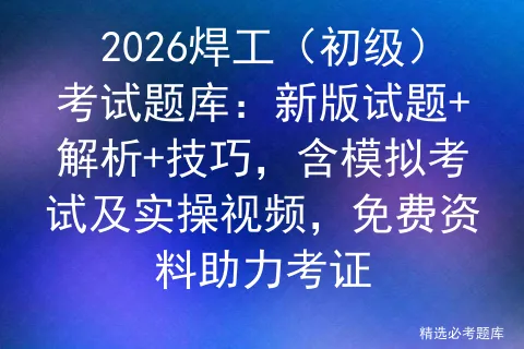 2026焊工(初级)考试题库:新版试题+解析+技巧,含模拟考试及实操视频,免费资料助力考证 第1张 2026焊工(初级)考试题库:新版试题+解析+技巧,含模拟考试及实操视频,免费资料助力考证 第1张
