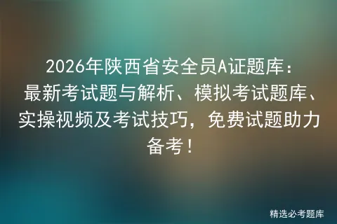 2026年陕西省安全员A证题库:最新考试题与解析、模拟考试题库、实操视频及考试技巧,免费试题助力备考! 第1张 2026年陕西省安全员A证题库:最新考试题与解析、模拟考试题库、实操视频及考试技巧,免费试题助力备考! 第1张