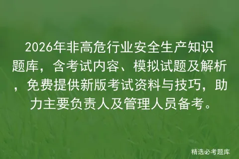 2026年非高危行业安全生产知识题库,含考试内容、模拟试题及解析,免费提供新版资料与技巧,助力主要负责人及管理人员备考. 第1张