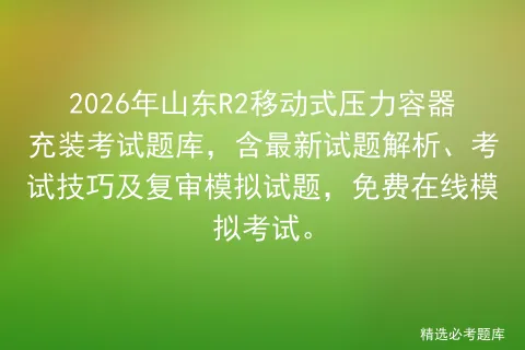 2026年山东R2移动式压力容器充装考试题库,含最新试题解析、考试技巧及复审模拟试题,免费在线.-第1张图片-四季读书网 2026年山东R2移动式压力容器充装考试题库,含最新试题解析、考试技巧及复审模拟试题,免费在线.-第1张图片-四季读书网