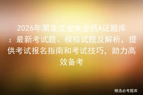2026年黑龙江省安全员A证题库:最新考试题、模拟试题及解析,提供报名指南和技巧,助力高效备考-第1张图片-四季读书网 2026年黑龙江省安全员A证题库:最新考试题、模拟试题及解析,提供报名指南和技巧,助力高效备考-第1张图片-四季读书网
