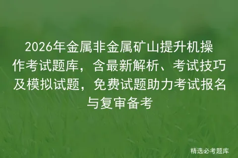 2026年金属非金属矿山提升机操作考试题库,含最新解析、考试技巧及试题,免费试题助力报名与复审备考-第1张图片-四季读书网