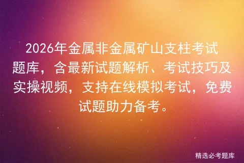 2026年金属非金属矿山支柱考试题库,含最新试题解析、考试技巧及实操视频,支持在线,免费试题助力备考.-第1张图片-四季读书网