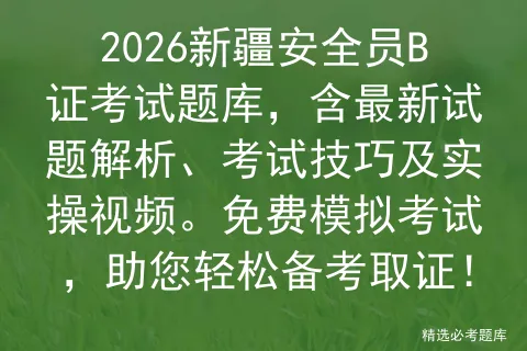 2026新疆安全员B证考试题库,含最新试题解析、考试技巧及实操视频.免费,助您轻松备考取证!-第1张图片-四季读书网