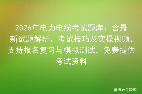 2026年电力电缆考试题库:含最新试题解析、考试技巧及实操视频,支持报名复习与测试,免费提供资料-第1张图片-四季读书网 2026年电力电缆考试题库:含最新试题解析、考试技巧及实操视频,支持报名复习与测试,免费提供资料-第1张图片-四季读书网