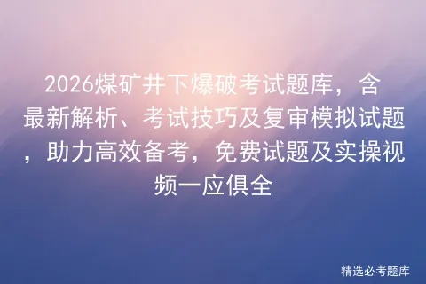 2026煤矿井下爆破考试题库,含最新解析、考试技巧及复审模拟试题,助力高效备考,免费试题及实操视频一应俱全-第1张图片-四季读书网 2026煤矿井下爆破考试题库,含最新解析、考试技巧及复审模拟试题,助力高效备考,免费试题及实操视频一应俱全-第1张图片-四季读书网