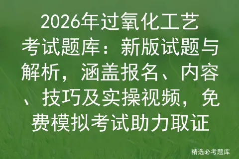 2026年过氧化工艺考试题库:新版试题与解析,涵盖报名、内容、技巧及实操视频,免费助力取证-第1张图片-四季读书网