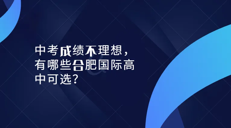 合肥低分择校指南:中考成绩一般,这些国际高中可报名!-第1张图片-四季读书网