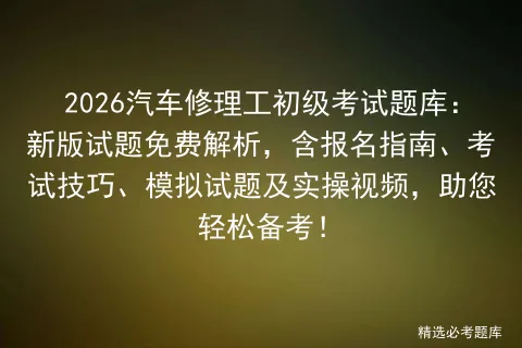 2026汽车修理工初级考试题库:新版试题免费解析,含报名指南、技巧、试题及实操视频,助您轻松备考!-第1张图片-四季读书网