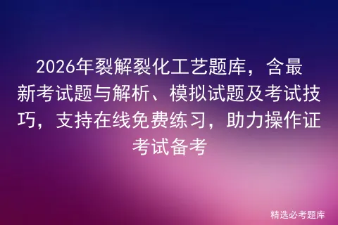 2026年裂解裂化工艺题库,含最新考试题与解析、模拟试题及考试技巧,支持在线免费练习,助力操作证备考-第1张图片-四季读书网