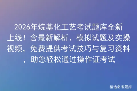 2026年烷基化工艺考试题库全新上线!含最新解析、模拟试题及实操视频,免费提供技巧与复习资料,助您轻松通过操作证-第1张图片-四季读书网
