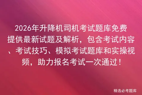 2026年升降机司机考试题库免费提供最新试题及解析,包含考试内容、考试技巧、题库和实操视频,助力报名考试一次通过!-第1张图片-四季读书网