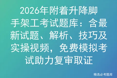 2026年附着升降脚手架工考试题库:含最新试题、解析、技巧及实操视频,免费助力复审取证-第1张图片-四季读书网