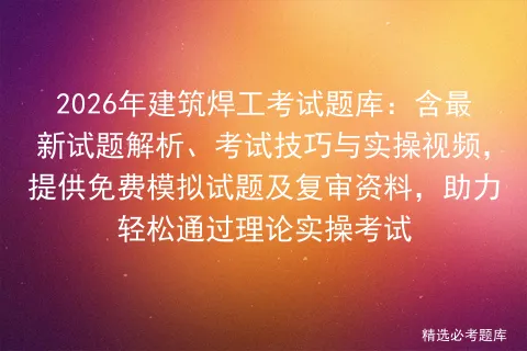 2026年建筑焊工考试题库:含最新试题解析、考试技巧与实操视频,提供免费试题及复审资料,助力轻松通过理论实操-第1张图片-四季读书网 2026年建筑焊工考试题库:含最新试题解析、考试技巧与实操视频,提供免费试题及复审资料,助力轻松通过理论实操-第1张图片-四季读书网