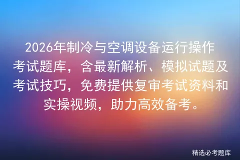 2026年制冷与空调设备运行操作考试题库,含最新解析、模拟试题及技巧,免费提供复审资料和实操视频,助力高效备考.-第1张图片-四季读书网