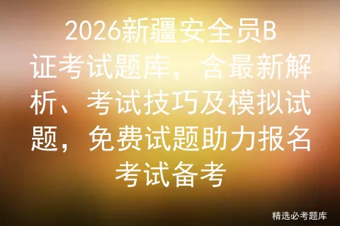 2026新疆安全员B证考试题库,含最新解析、考试技巧及模拟试题,免费试题助力报名备考-第1张图片-四季读书网