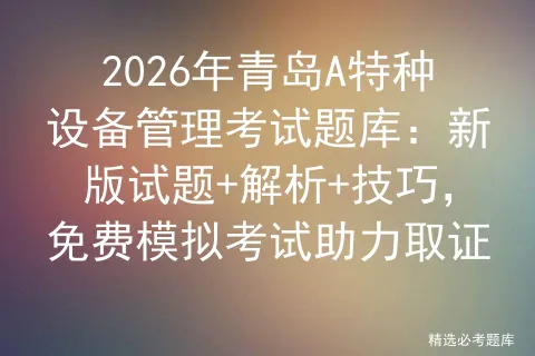 2026年青岛A特种设备管理考试题库:新版试题+解析+技巧,免费助力取证-第1张图片-四季读书网 2026年青岛A特种设备管理考试题库:新版试题+解析+技巧,免费助力取证-第1张图片-四季读书网
