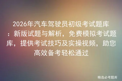 2026年汽车驾驶员初级考试题库:新版试题与解析,免费模拟考试题库,提供考试技巧及实操视频,助您高效备考轻松通过-第1张图片-四季读书网