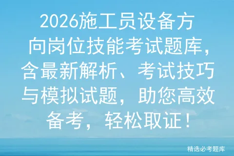 2026施工员设备方向岗位技能考试题库,含最新解析、考试技巧与试题,助您高效备考,轻松取证!-第1张图片-四季读书网