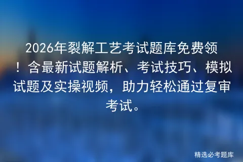 2026年裂解工艺考试题库免费领!含最新试题解析、考试技巧、试题及实操视频,助力轻松通过复审.-第1张图片-四季读书网