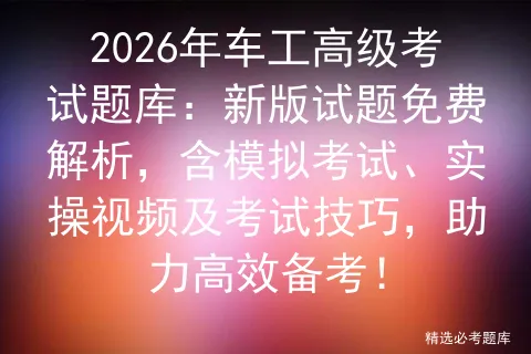 2026年车工高级考试题库:新版试题免费解析,含模拟考试、实操视频及考试技巧,助力高效备考!-第1张图片-四季读书网