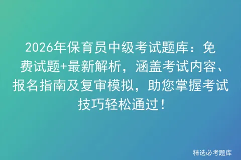 2026年保育员中级考试题库:免费试题+最新解析,涵盖考试内容、报名指南及复审,助您掌握技巧轻松通过!-第1张图片-四季读书网