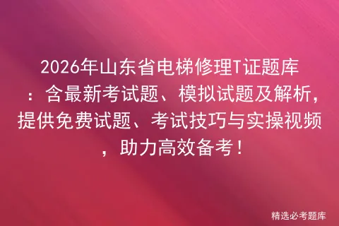2026年山东省电梯修理T证题库:含最新考试题、模拟试题及解析,提供免费试题、技巧与实操视频,助力高效备考!-第1张图片-四季读书网 2026年山东省电梯修理T证题库:含最新考试题、模拟试题及解析,提供免费试题、技巧与实操视频,助力高效备考!-第1张图片-四季读书网