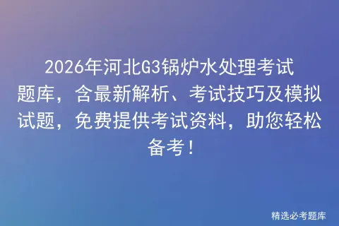 2026年河北G3锅炉水处理考试题库,含最新解析、考试技巧及试题,免费提供资料,助您轻松备考!-第1张图片-四季读书网 2026年河北G3锅炉水处理考试题库,含最新解析、考试技巧及试题,免费提供资料,助您轻松备考!-第1张图片-四季读书网