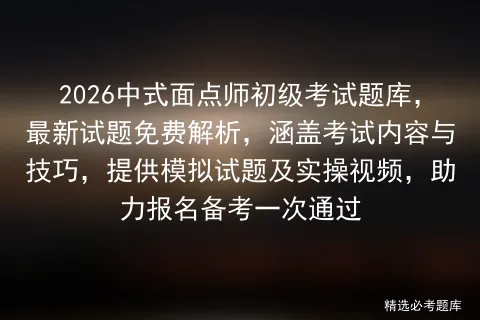 2026中式面点师初级考试题库,最新试题免费解析,涵盖考试内容与技巧,提供试题及实操视频,助力报名备考一次通过-第1张图片-四季读书网