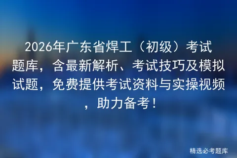 2026年广东省焊工(初级)考试题库,含最新解析、考试技巧及模拟试题,免费提供资料与实操视频,助力备考!-第1张图片-四季读书网 2026年广东省焊工(初级)考试题库,含最新解析、考试技巧及模拟试题,免费提供资料与实操视频,助力备考!-第1张图片-四季读书网