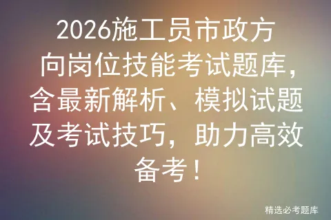 2026施工员市政方向岗位技能考试题库,含最新解析、模拟试题及技巧,助力高效备考!-第1张图片-四季读书网 2026施工员市政方向岗位技能考试题库,含最新解析、模拟试题及技巧,助力高效备考!-第1张图片-四季读书网