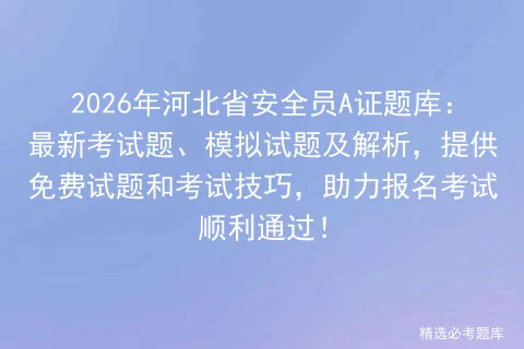 2026年河北省安全员A证题库:最新考试题、模拟试题及解析,提供免费试题和技巧,助力报名顺利通过!-第1张图片-四季读书网