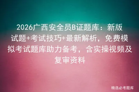 2026广西安全员B证题库:新版试题+考试技巧+最新解析,免费模拟考试题库助力备考,含实操视频及复审资料-第1张图片-四季读书网