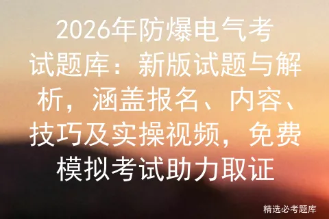 2026年防爆电气考试题库:新版试题与解析,涵盖报名、内容、技巧及实操视频,免费助力取证-第1张图片-四季读书网 2026年防爆电气考试题库:新版试题与解析,涵盖报名、内容、技巧及实操视频,免费助力取证-第1张图片-四季读书网