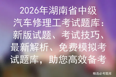 2026年湖南省中级汽车修理工考试题库:新版试题、考试技巧、最新解析、免费题库,助您高效备考-第1张图片-四季读书网