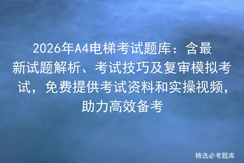2026年A4电梯考试题库:含最新试题解析、考试技巧及复审模拟考试,免费提供考试资料和实操视频,助力高效备考-第1张图片-四季读书网