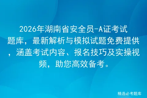 2026年湖南省安全员-A证考试题库,最新解析与模拟试题免费提供,涵盖内容、报名技巧及实操视频,助您高效备考.-第1张图片-四季读书网