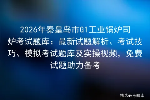2026年秦皇岛市G1工业锅炉司炉考试题库:最新试题解析、考试技巧、题库及实操视频,免费试题助力备考-第1张图片-四季读书网